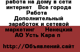 работа на дому в сети интернет - Все города Работа » Дополнительный заработок и сетевой маркетинг   . Ненецкий АО,Усть-Кара п.